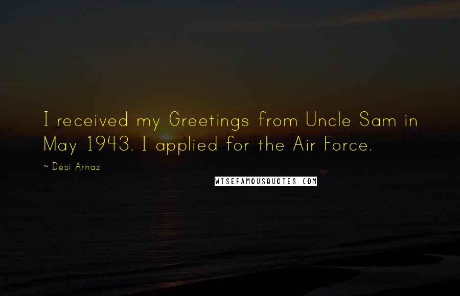 Desi Arnaz Quotes: I received my Greetings from Uncle Sam in May 1943. I applied for the Air Force.