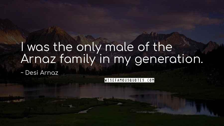 Desi Arnaz Quotes: I was the only male of the Arnaz family in my generation.