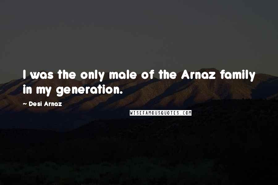 Desi Arnaz Quotes: I was the only male of the Arnaz family in my generation.