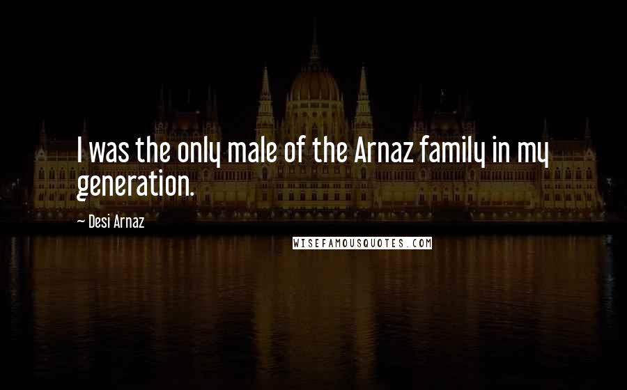 Desi Arnaz Quotes: I was the only male of the Arnaz family in my generation.