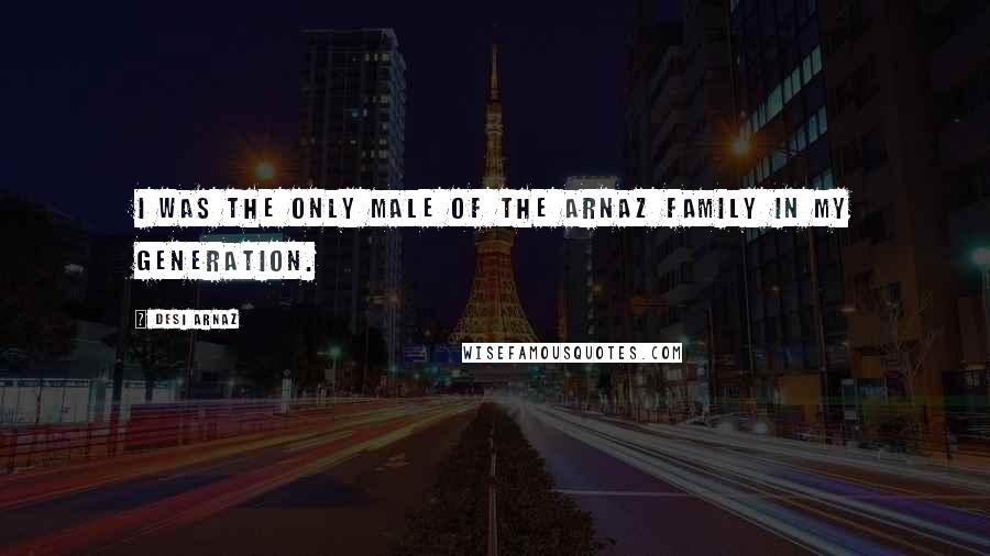 Desi Arnaz Quotes: I was the only male of the Arnaz family in my generation.