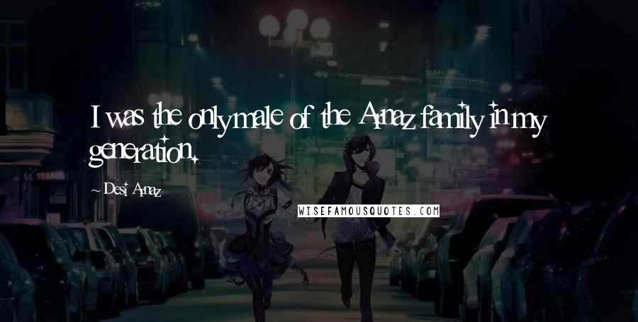 Desi Arnaz Quotes: I was the only male of the Arnaz family in my generation.