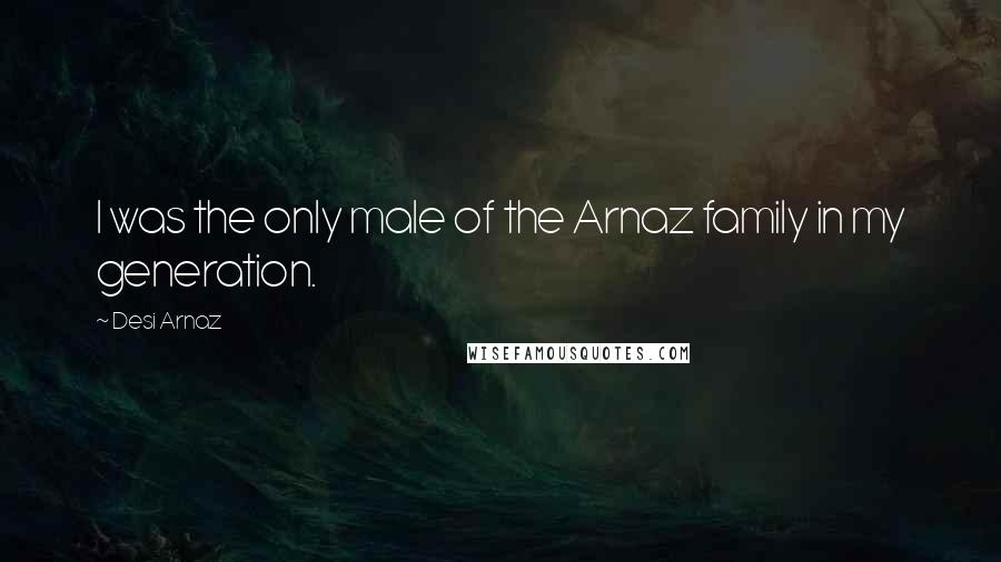 Desi Arnaz Quotes: I was the only male of the Arnaz family in my generation.