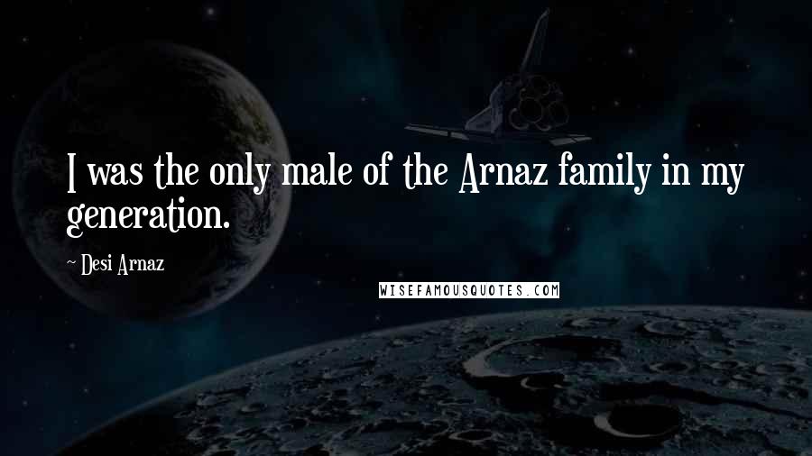 Desi Arnaz Quotes: I was the only male of the Arnaz family in my generation.