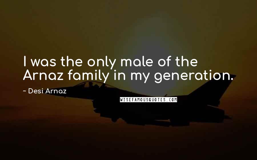 Desi Arnaz Quotes: I was the only male of the Arnaz family in my generation.