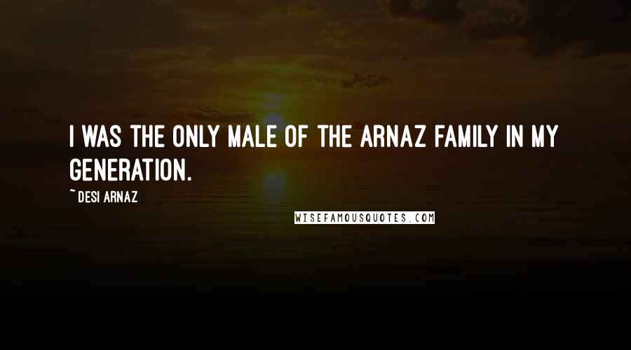 Desi Arnaz Quotes: I was the only male of the Arnaz family in my generation.