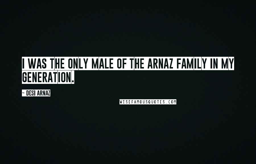 Desi Arnaz Quotes: I was the only male of the Arnaz family in my generation.