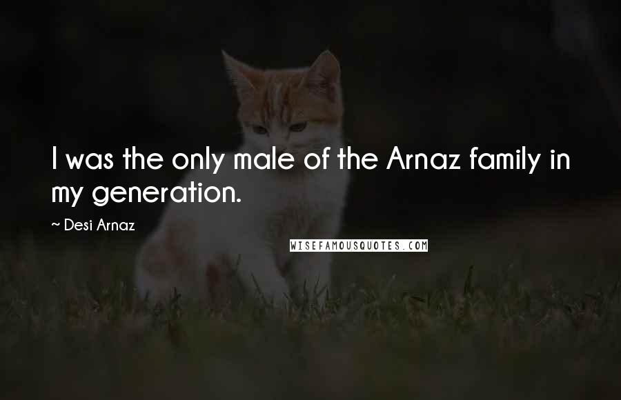 Desi Arnaz Quotes: I was the only male of the Arnaz family in my generation.