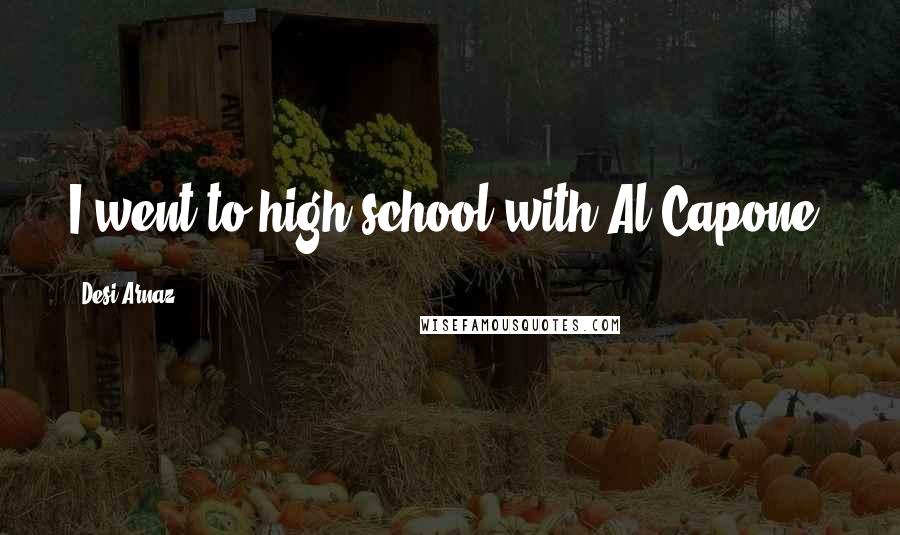 Desi Arnaz Quotes: I went to high school with Al Capone.