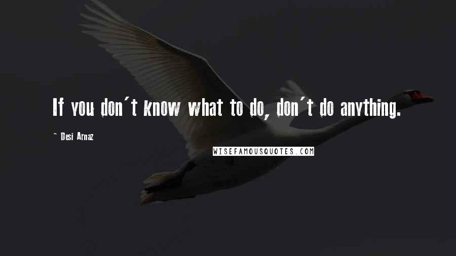 Desi Arnaz Quotes: If you don't know what to do, don't do anything.