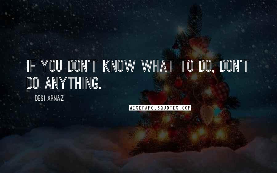 Desi Arnaz Quotes: If you don't know what to do, don't do anything.
