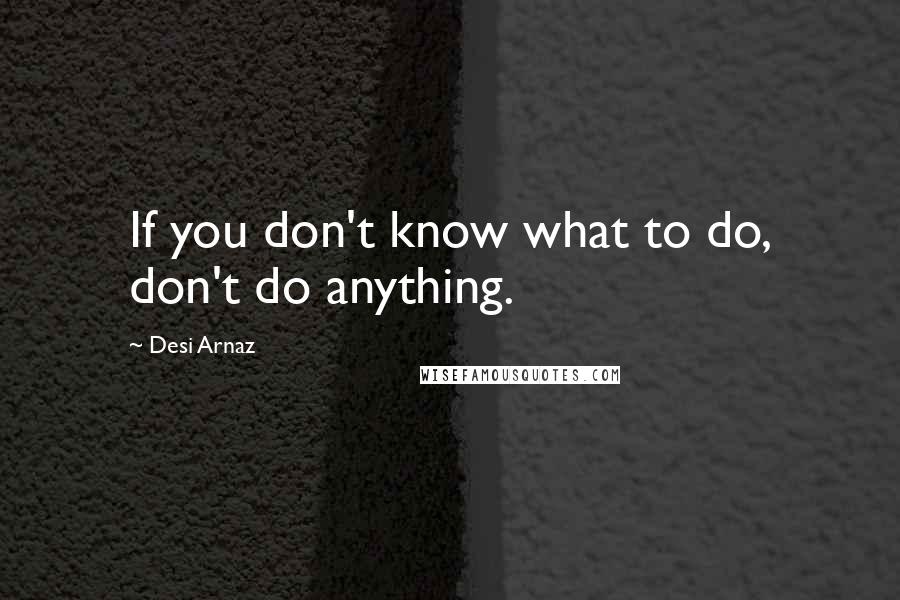 Desi Arnaz Quotes: If you don't know what to do, don't do anything.