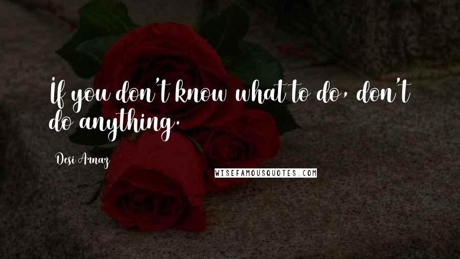 Desi Arnaz Quotes: If you don't know what to do, don't do anything.