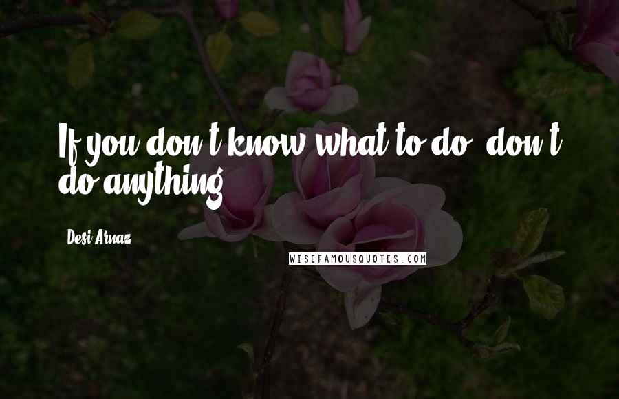 Desi Arnaz Quotes: If you don't know what to do, don't do anything.