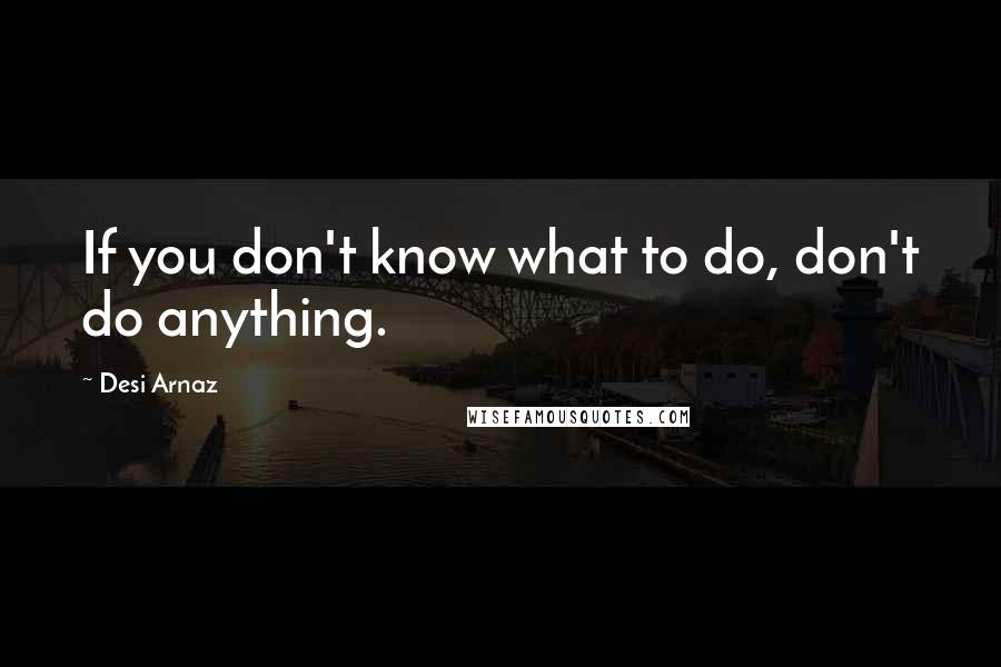 Desi Arnaz Quotes: If you don't know what to do, don't do anything.