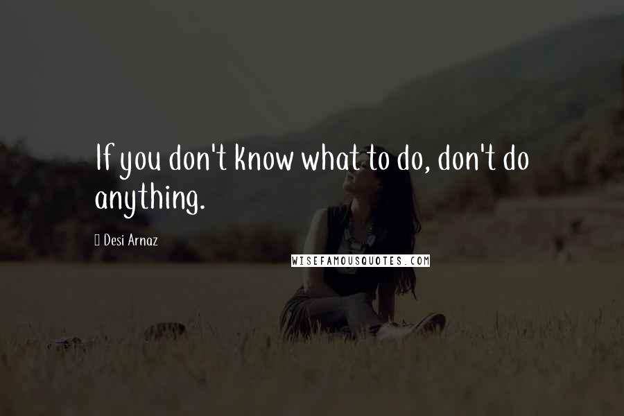 Desi Arnaz Quotes: If you don't know what to do, don't do anything.