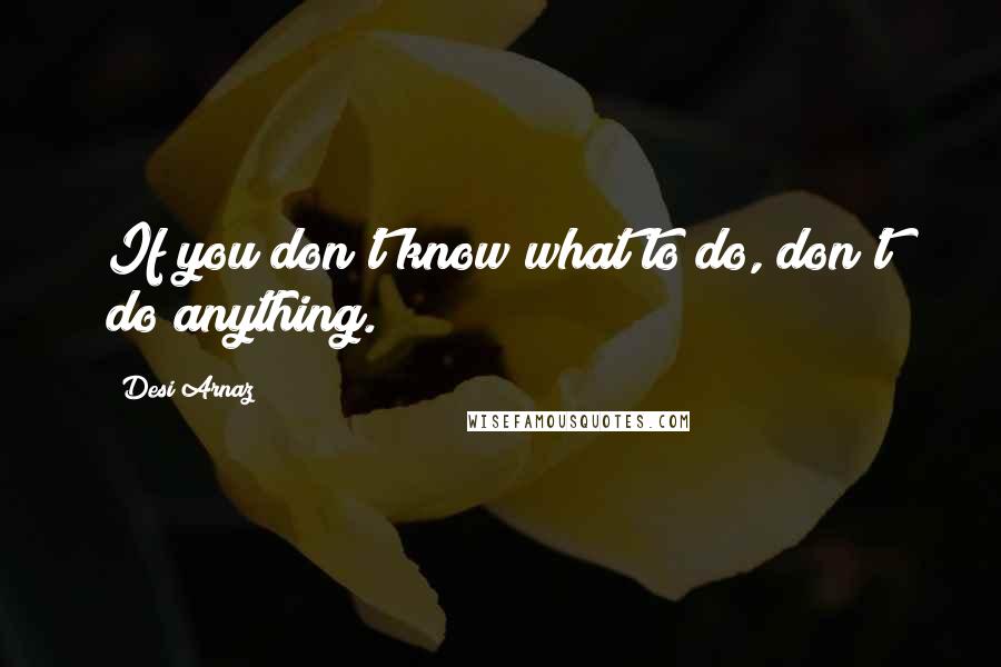 Desi Arnaz Quotes: If you don't know what to do, don't do anything.