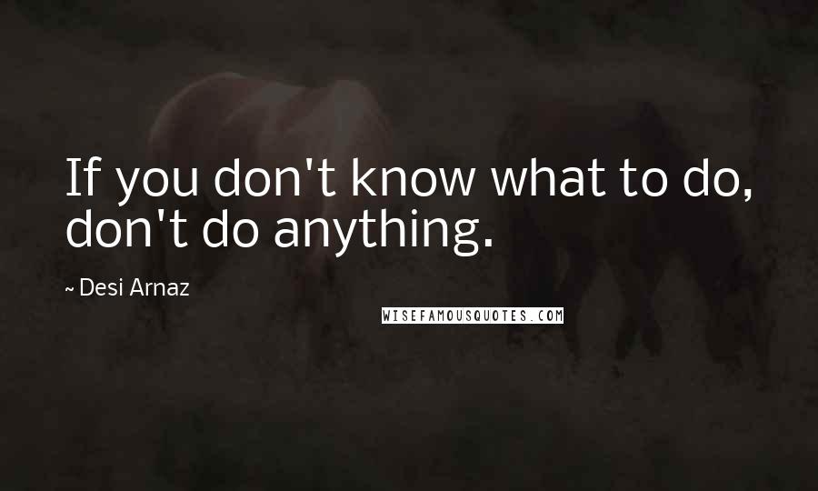 Desi Arnaz Quotes: If you don't know what to do, don't do anything.