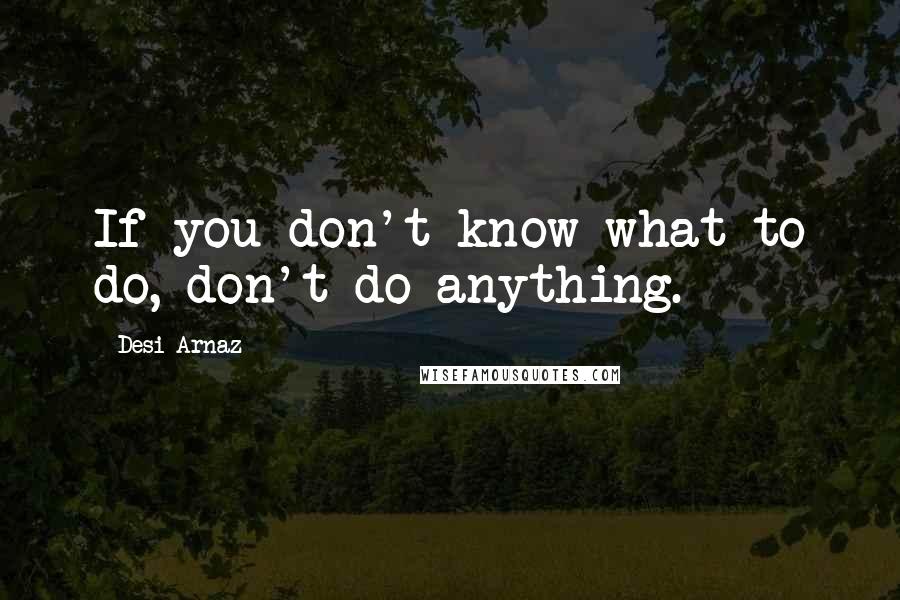 Desi Arnaz Quotes: If you don't know what to do, don't do anything.