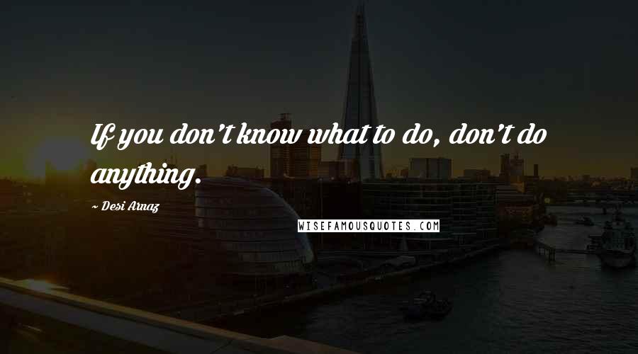 Desi Arnaz Quotes: If you don't know what to do, don't do anything.