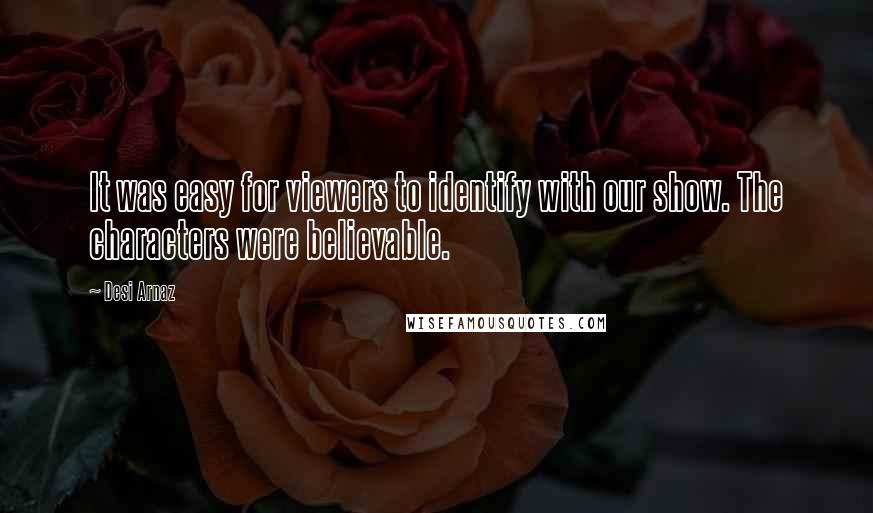 Desi Arnaz Quotes: It was easy for viewers to identify with our show. The characters were believable.