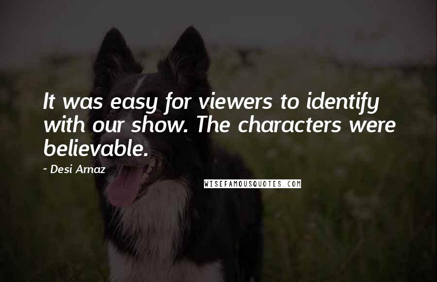 Desi Arnaz Quotes: It was easy for viewers to identify with our show. The characters were believable.