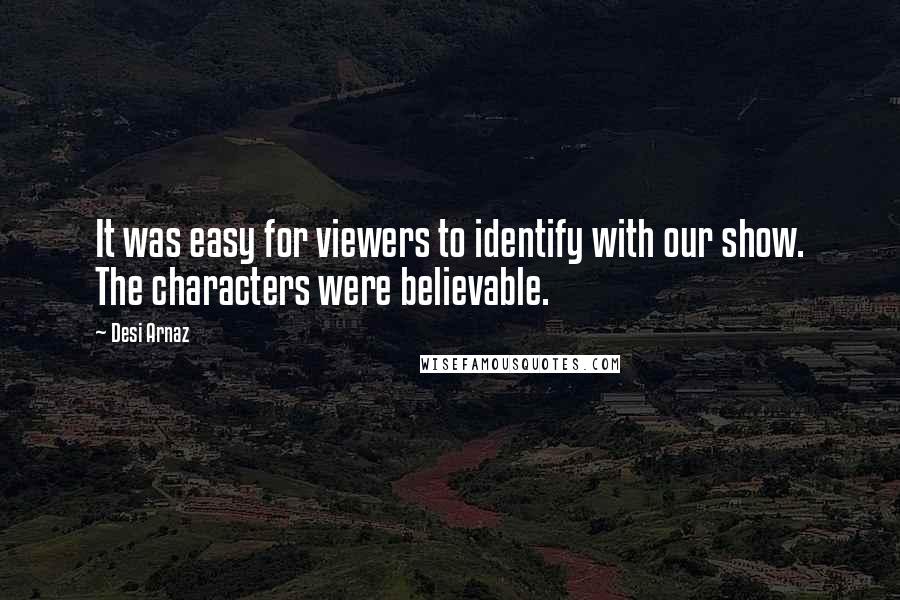 Desi Arnaz Quotes: It was easy for viewers to identify with our show. The characters were believable.