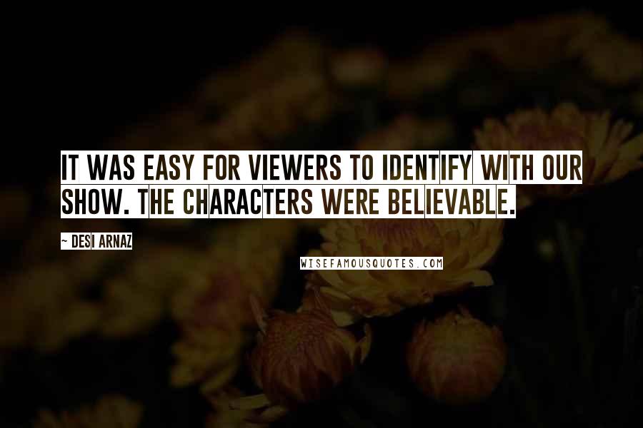 Desi Arnaz Quotes: It was easy for viewers to identify with our show. The characters were believable.