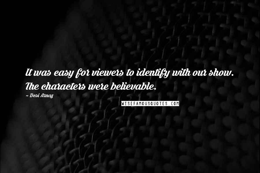 Desi Arnaz Quotes: It was easy for viewers to identify with our show. The characters were believable.