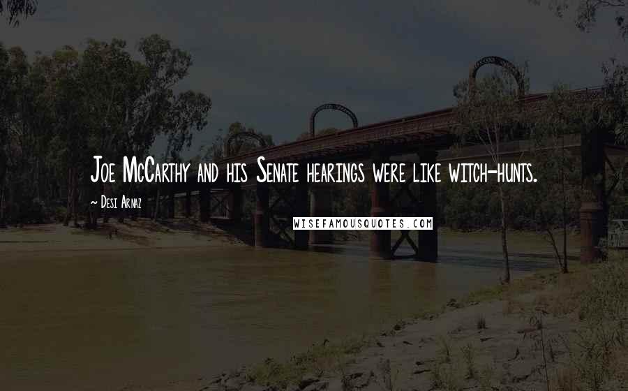 Desi Arnaz Quotes: Joe McCarthy and his Senate hearings were like witch-hunts.