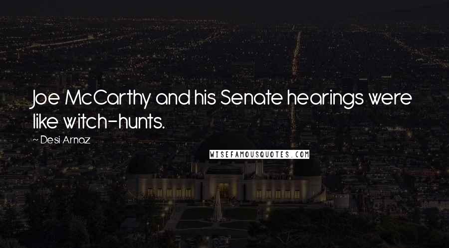 Desi Arnaz Quotes: Joe McCarthy and his Senate hearings were like witch-hunts.