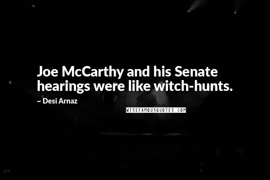 Desi Arnaz Quotes: Joe McCarthy and his Senate hearings were like witch-hunts.