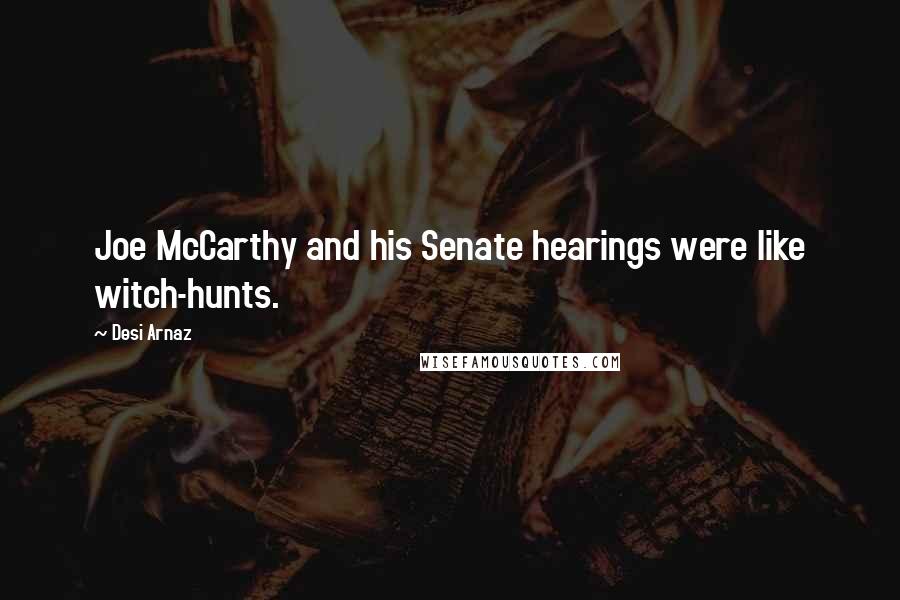 Desi Arnaz Quotes: Joe McCarthy and his Senate hearings were like witch-hunts.