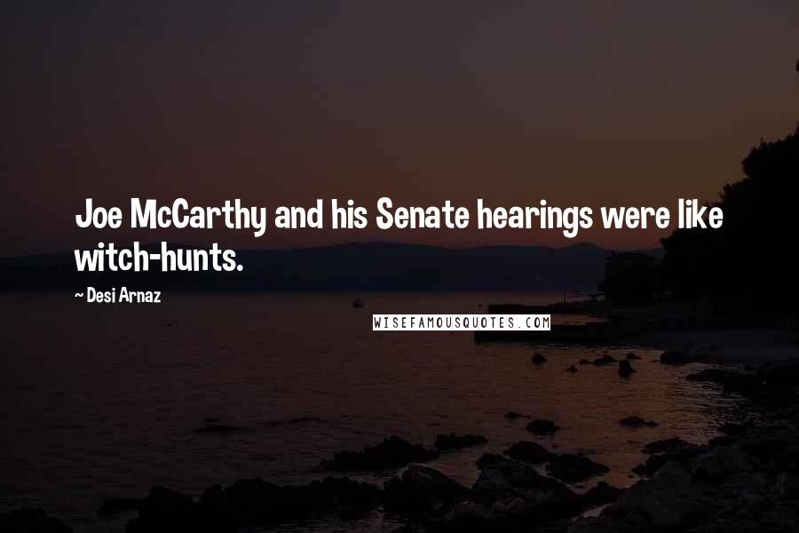 Desi Arnaz Quotes: Joe McCarthy and his Senate hearings were like witch-hunts.