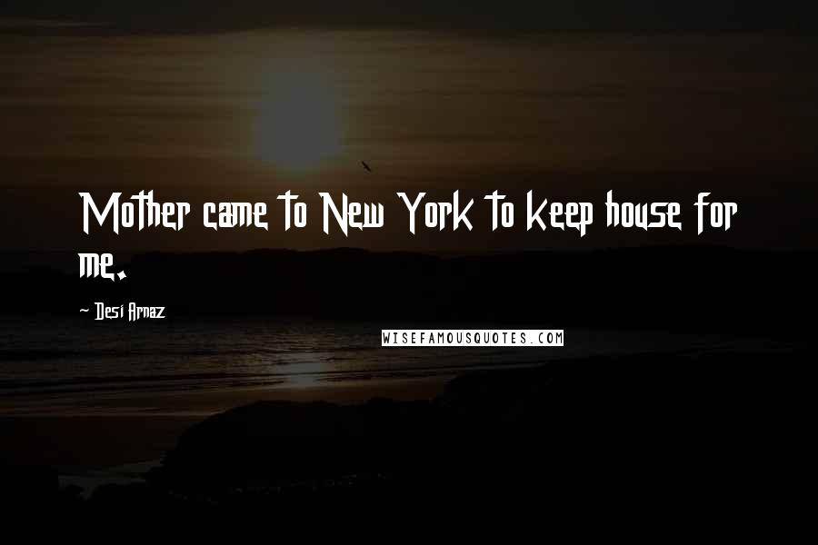 Desi Arnaz Quotes: Mother came to New York to keep house for me.