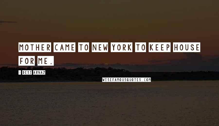 Desi Arnaz Quotes: Mother came to New York to keep house for me.