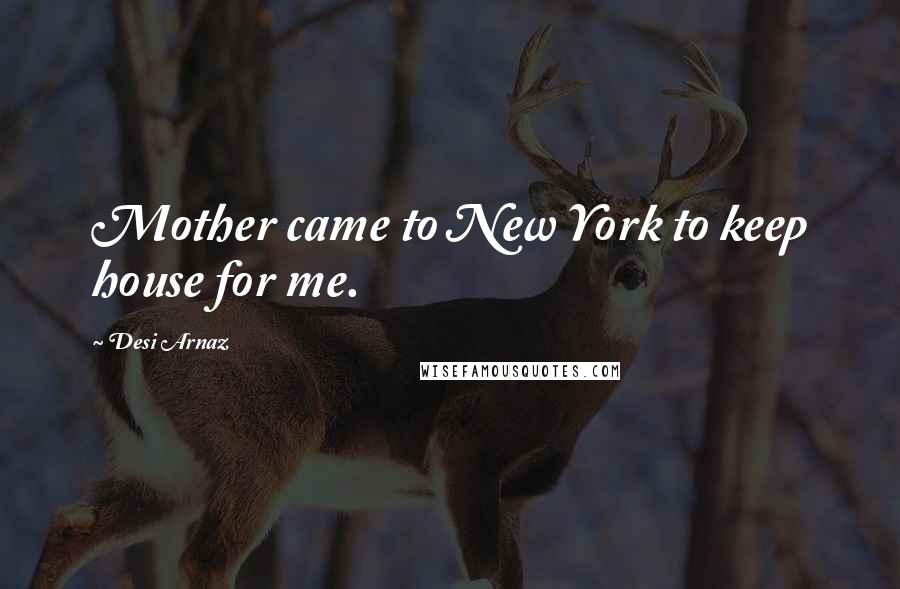 Desi Arnaz Quotes: Mother came to New York to keep house for me.