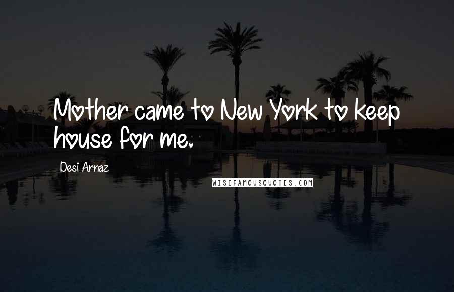 Desi Arnaz Quotes: Mother came to New York to keep house for me.