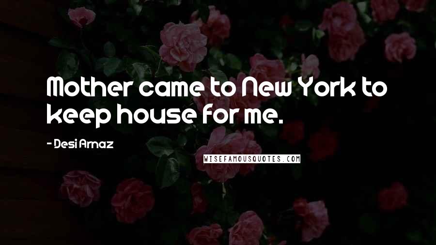 Desi Arnaz Quotes: Mother came to New York to keep house for me.