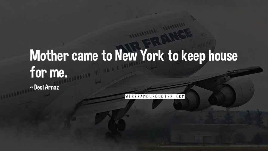 Desi Arnaz Quotes: Mother came to New York to keep house for me.