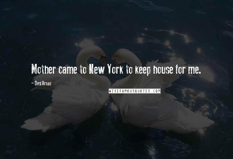 Desi Arnaz Quotes: Mother came to New York to keep house for me.