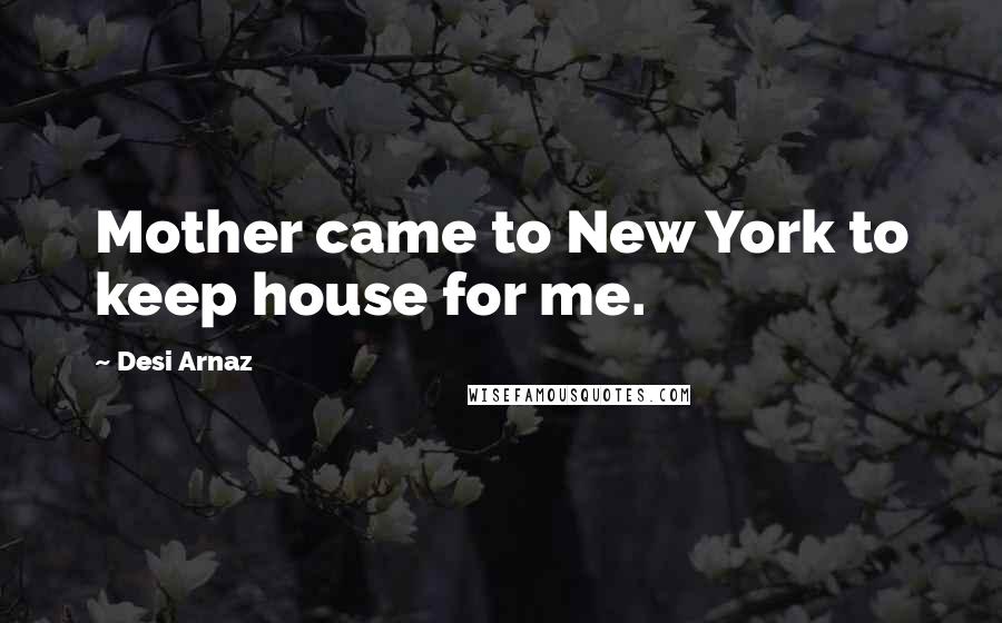 Desi Arnaz Quotes: Mother came to New York to keep house for me.