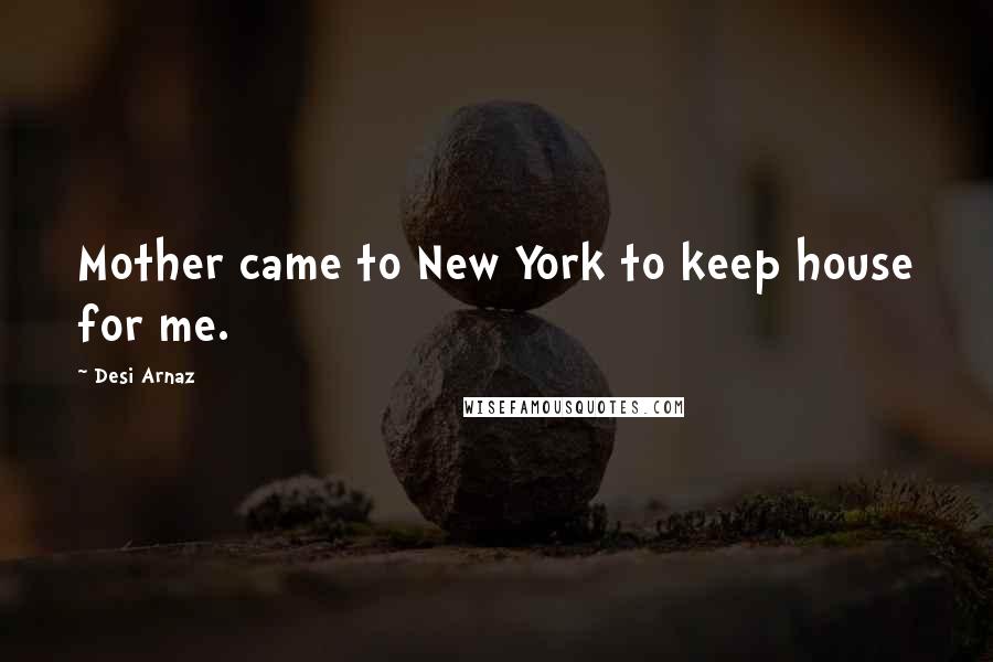 Desi Arnaz Quotes: Mother came to New York to keep house for me.