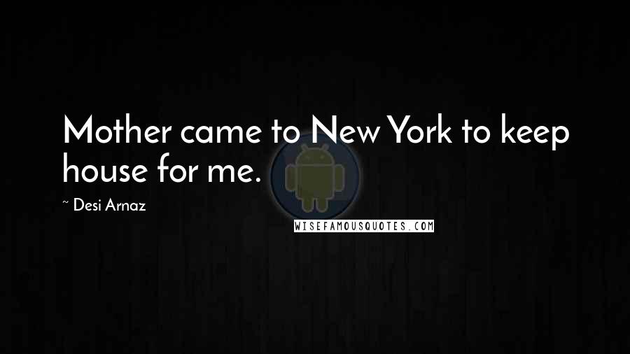 Desi Arnaz Quotes: Mother came to New York to keep house for me.