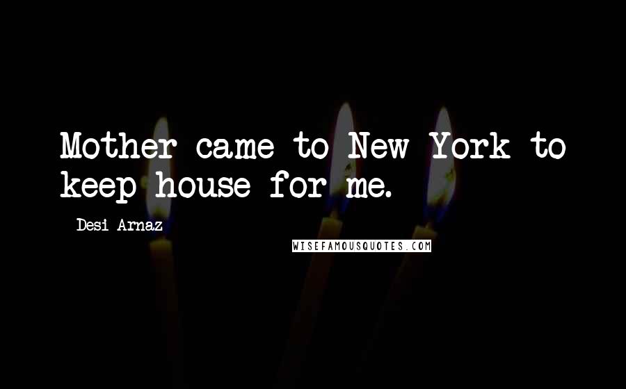 Desi Arnaz Quotes: Mother came to New York to keep house for me.