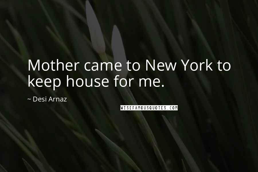 Desi Arnaz Quotes: Mother came to New York to keep house for me.
