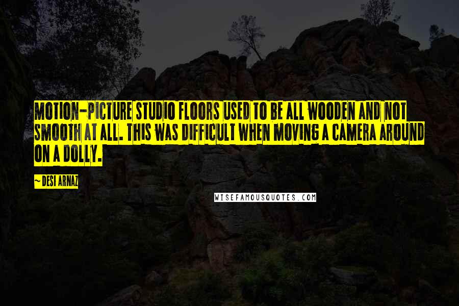 Desi Arnaz Quotes: Motion-picture studio floors used to be all wooden and not smooth at all. This was difficult when moving a camera around on a dolly.