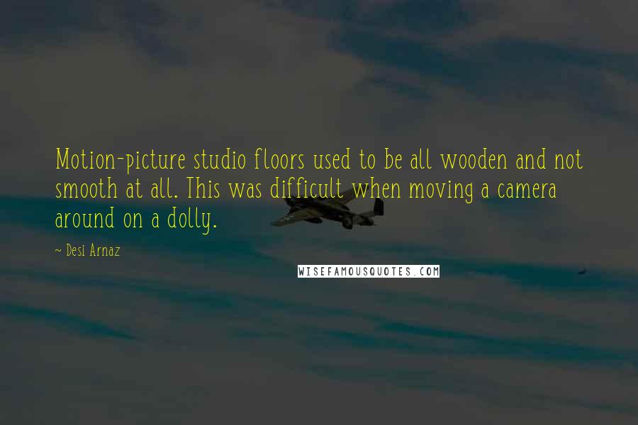 Desi Arnaz Quotes: Motion-picture studio floors used to be all wooden and not smooth at all. This was difficult when moving a camera around on a dolly.