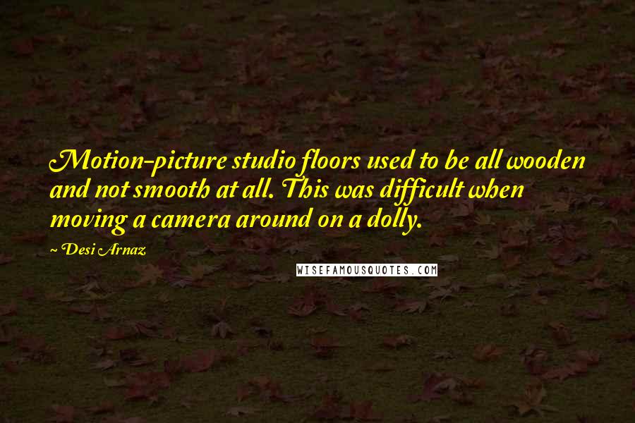 Desi Arnaz Quotes: Motion-picture studio floors used to be all wooden and not smooth at all. This was difficult when moving a camera around on a dolly.