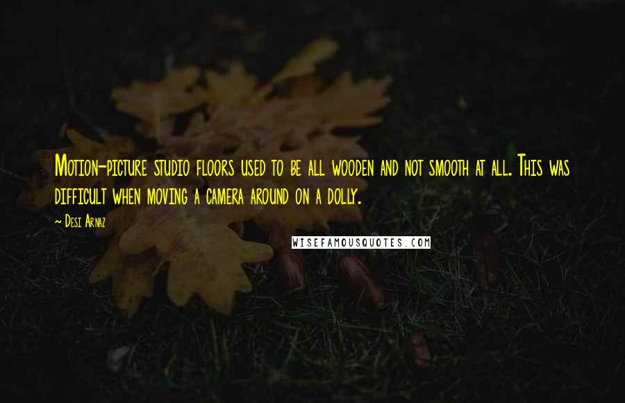 Desi Arnaz Quotes: Motion-picture studio floors used to be all wooden and not smooth at all. This was difficult when moving a camera around on a dolly.